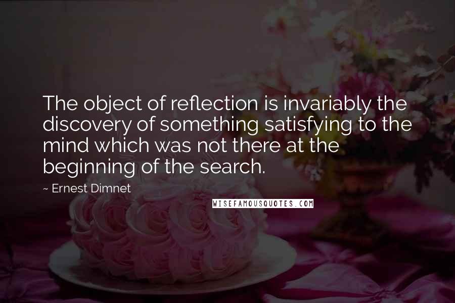 Ernest Dimnet Quotes: The object of reflection is invariably the discovery of something satisfying to the mind which was not there at the beginning of the search.