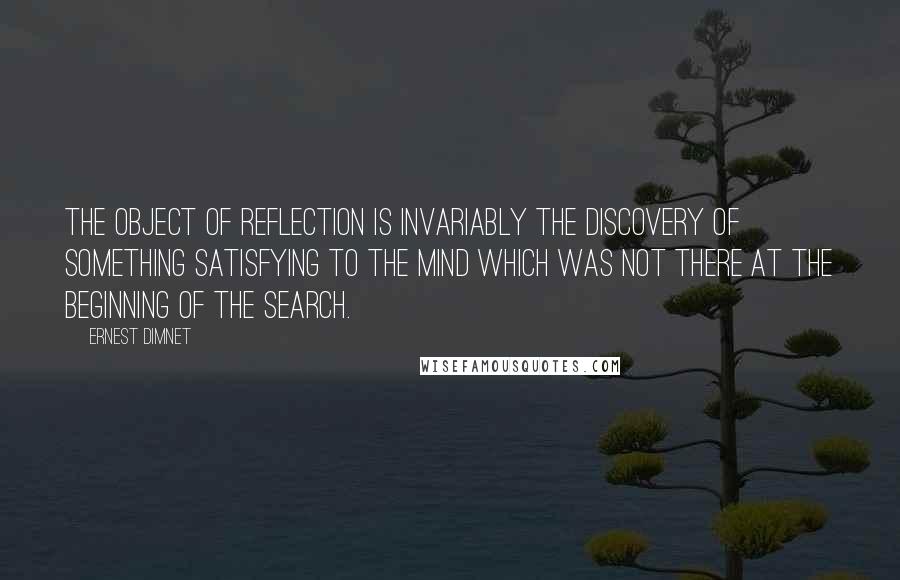 Ernest Dimnet Quotes: The object of reflection is invariably the discovery of something satisfying to the mind which was not there at the beginning of the search.