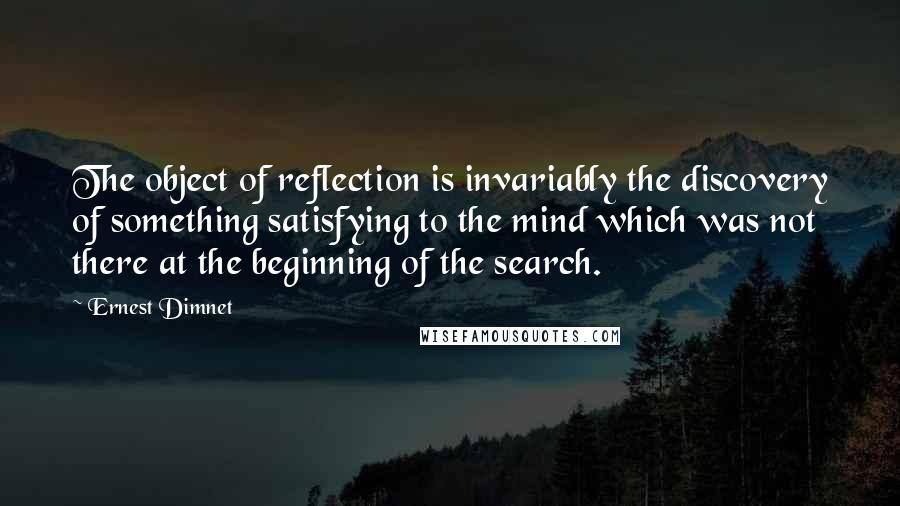 Ernest Dimnet Quotes: The object of reflection is invariably the discovery of something satisfying to the mind which was not there at the beginning of the search.