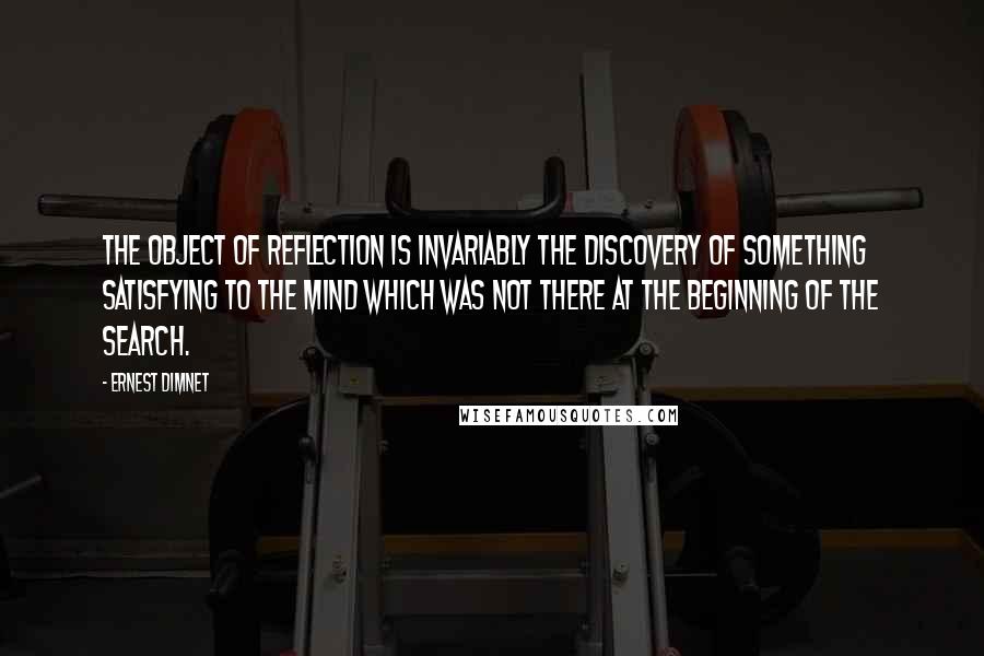 Ernest Dimnet Quotes: The object of reflection is invariably the discovery of something satisfying to the mind which was not there at the beginning of the search.