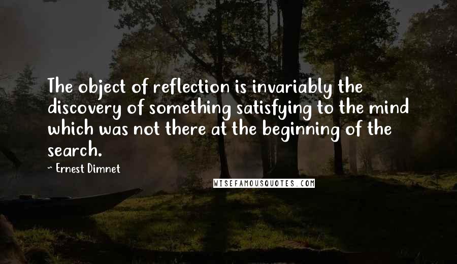 Ernest Dimnet Quotes: The object of reflection is invariably the discovery of something satisfying to the mind which was not there at the beginning of the search.