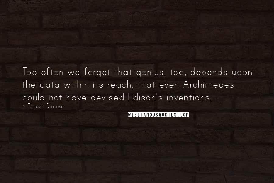 Ernest Dimnet Quotes: Too often we forget that genius, too, depends upon the data within its reach, that even Archimedes could not have devised Edison's inventions.