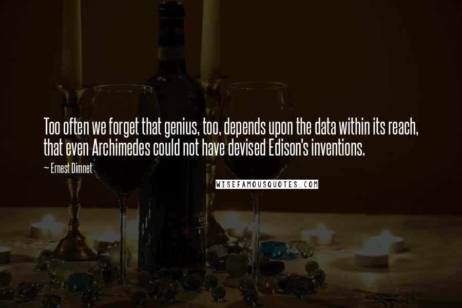 Ernest Dimnet Quotes: Too often we forget that genius, too, depends upon the data within its reach, that even Archimedes could not have devised Edison's inventions.