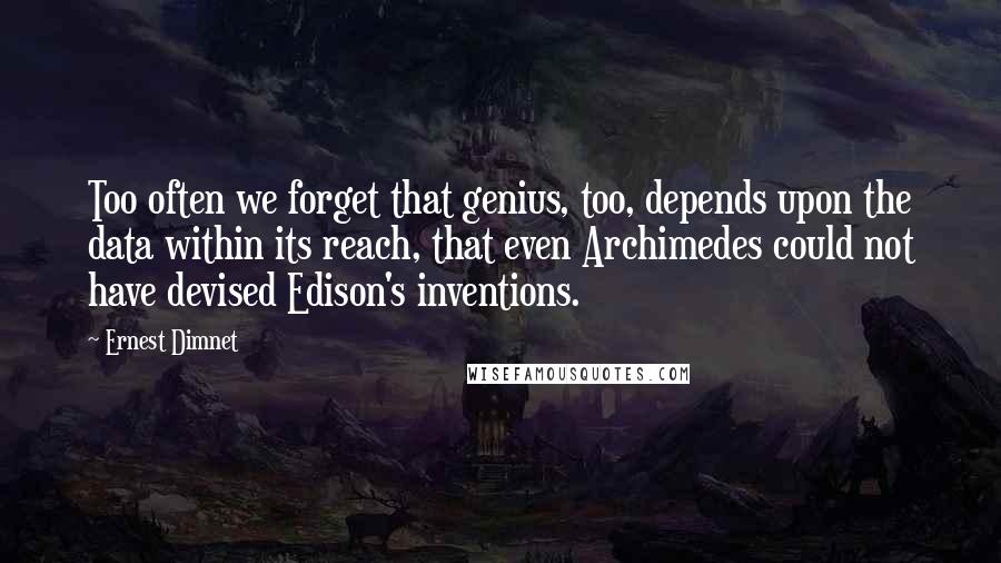 Ernest Dimnet Quotes: Too often we forget that genius, too, depends upon the data within its reach, that even Archimedes could not have devised Edison's inventions.