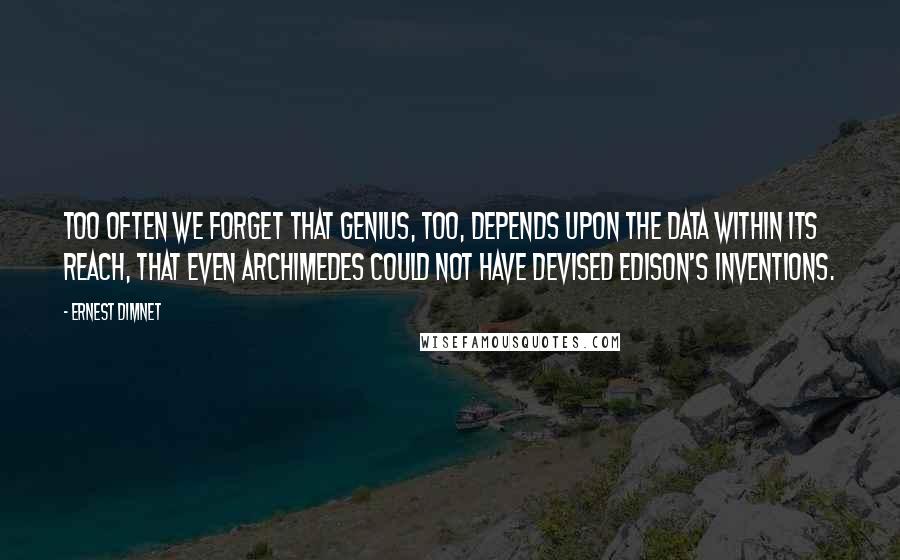 Ernest Dimnet Quotes: Too often we forget that genius, too, depends upon the data within its reach, that even Archimedes could not have devised Edison's inventions.