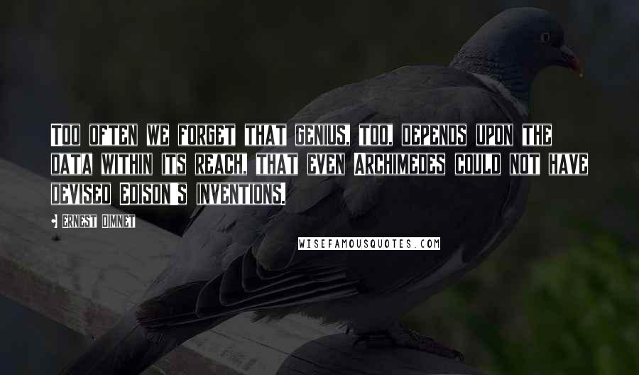 Ernest Dimnet Quotes: Too often we forget that genius, too, depends upon the data within its reach, that even Archimedes could not have devised Edison's inventions.