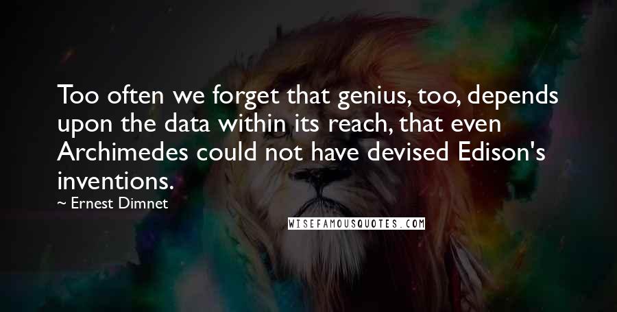 Ernest Dimnet Quotes: Too often we forget that genius, too, depends upon the data within its reach, that even Archimedes could not have devised Edison's inventions.