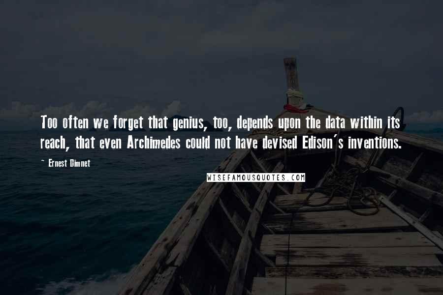 Ernest Dimnet Quotes: Too often we forget that genius, too, depends upon the data within its reach, that even Archimedes could not have devised Edison's inventions.