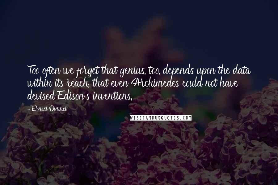 Ernest Dimnet Quotes: Too often we forget that genius, too, depends upon the data within its reach, that even Archimedes could not have devised Edison's inventions.
