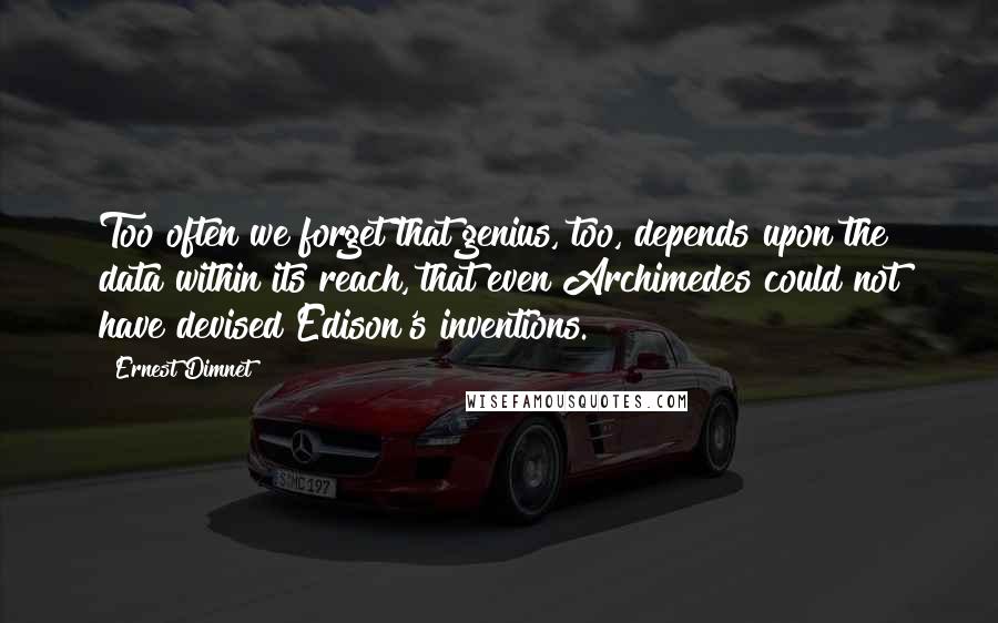 Ernest Dimnet Quotes: Too often we forget that genius, too, depends upon the data within its reach, that even Archimedes could not have devised Edison's inventions.