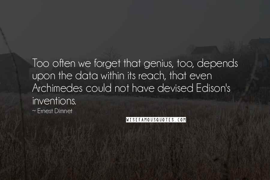 Ernest Dimnet Quotes: Too often we forget that genius, too, depends upon the data within its reach, that even Archimedes could not have devised Edison's inventions.