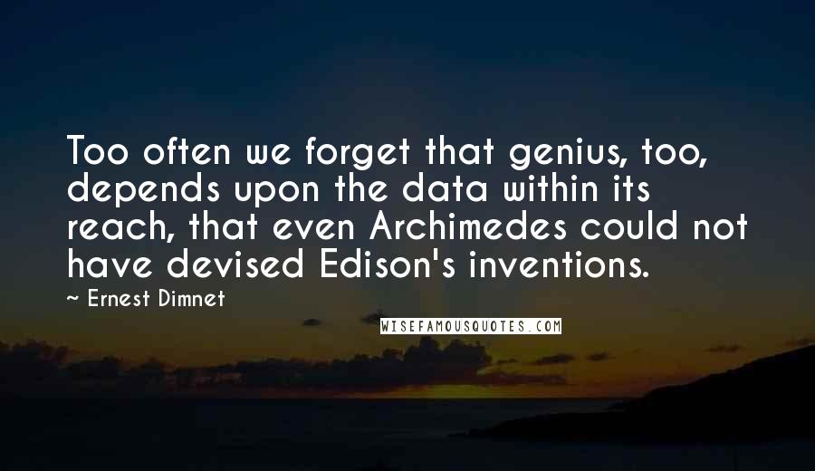 Ernest Dimnet Quotes: Too often we forget that genius, too, depends upon the data within its reach, that even Archimedes could not have devised Edison's inventions.