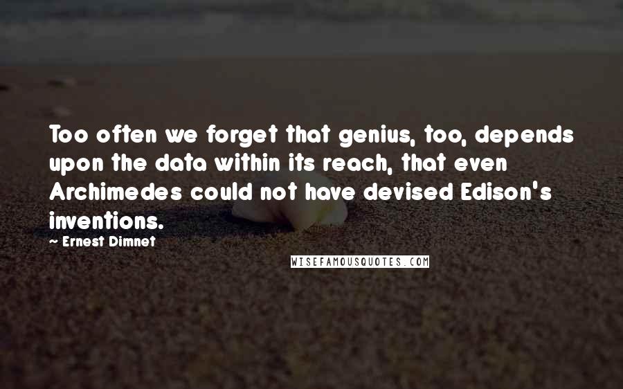 Ernest Dimnet Quotes: Too often we forget that genius, too, depends upon the data within its reach, that even Archimedes could not have devised Edison's inventions.