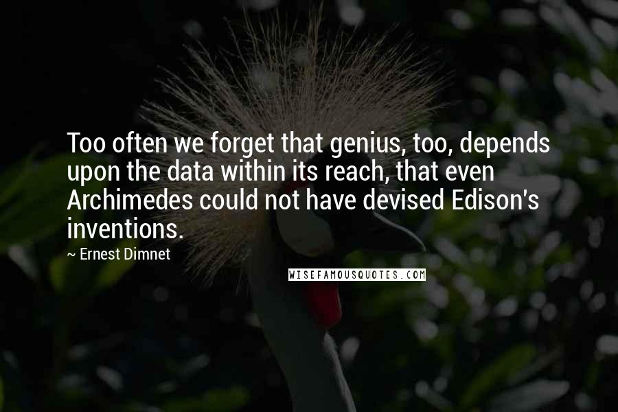 Ernest Dimnet Quotes: Too often we forget that genius, too, depends upon the data within its reach, that even Archimedes could not have devised Edison's inventions.