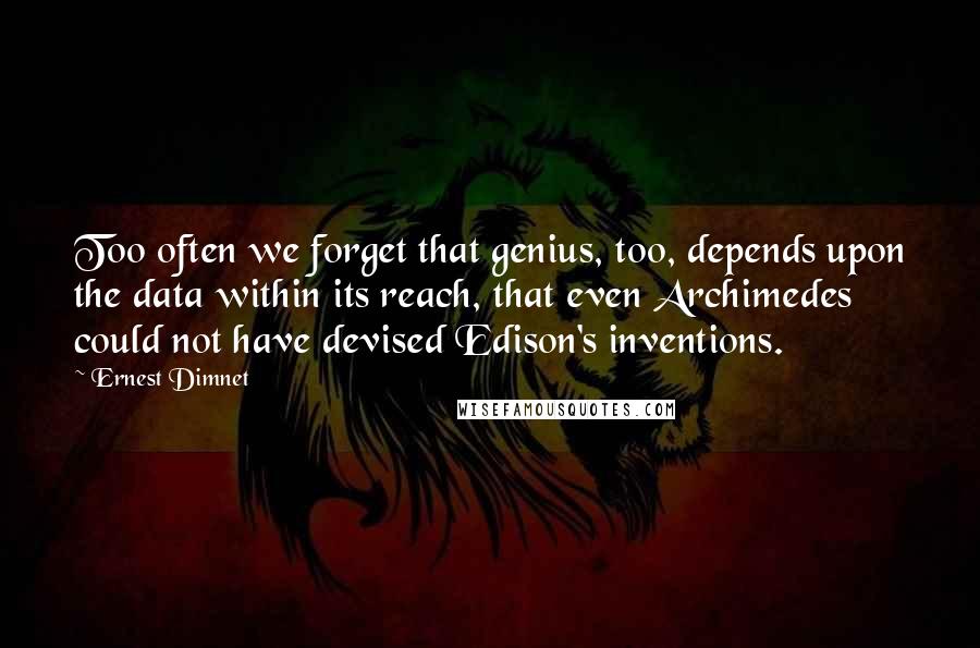 Ernest Dimnet Quotes: Too often we forget that genius, too, depends upon the data within its reach, that even Archimedes could not have devised Edison's inventions.