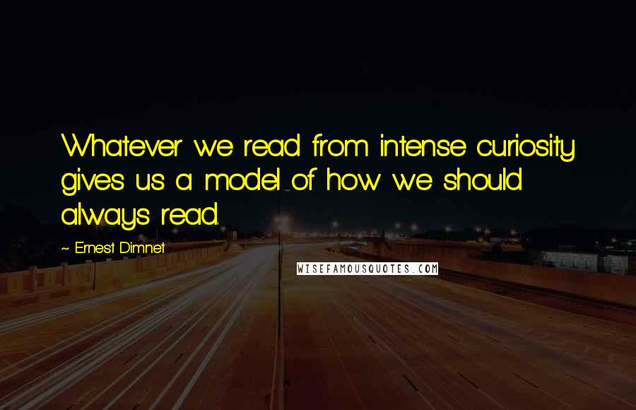 Ernest Dimnet Quotes: Whatever we read from intense curiosity gives us a model of how we should always read.