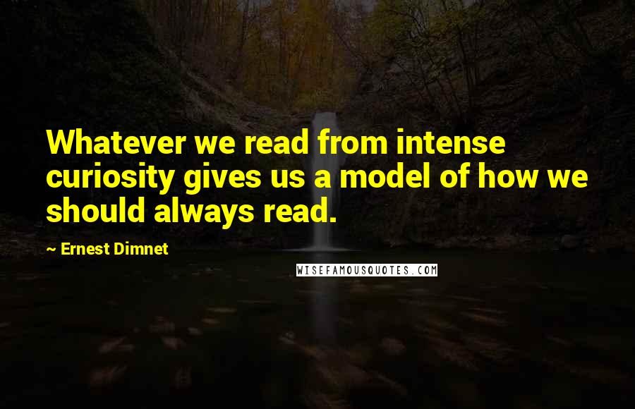 Ernest Dimnet Quotes: Whatever we read from intense curiosity gives us a model of how we should always read.