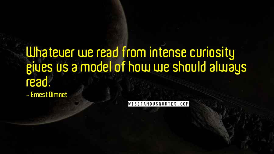 Ernest Dimnet Quotes: Whatever we read from intense curiosity gives us a model of how we should always read.