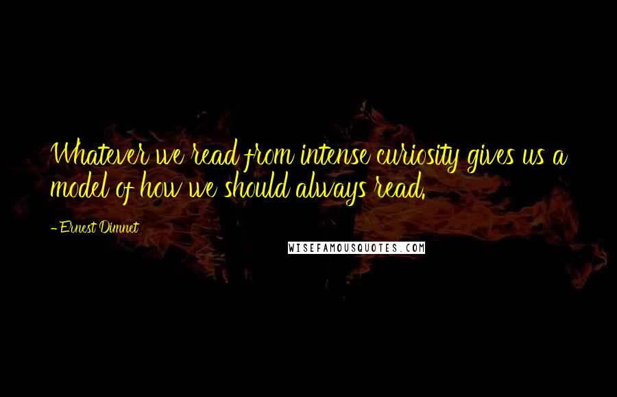 Ernest Dimnet Quotes: Whatever we read from intense curiosity gives us a model of how we should always read.