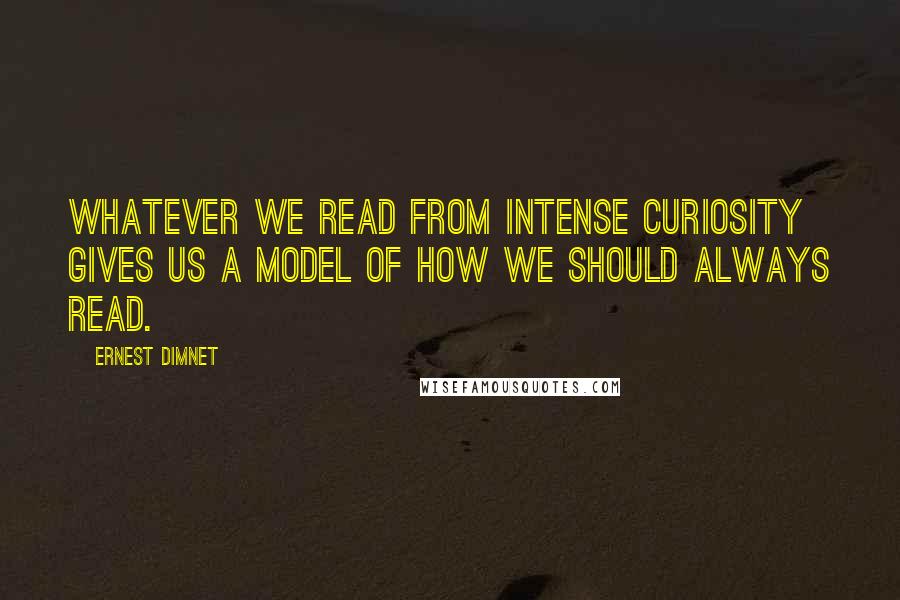 Ernest Dimnet Quotes: Whatever we read from intense curiosity gives us a model of how we should always read.