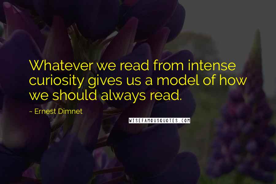 Ernest Dimnet Quotes: Whatever we read from intense curiosity gives us a model of how we should always read.