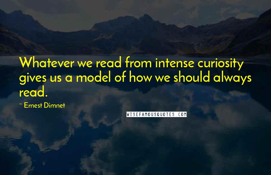 Ernest Dimnet Quotes: Whatever we read from intense curiosity gives us a model of how we should always read.