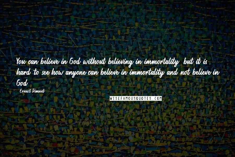 Ernest Dimnet Quotes: You can believe in God without believing in immortality, but it is hard to see how anyone can believe in immortality and not believe in God.