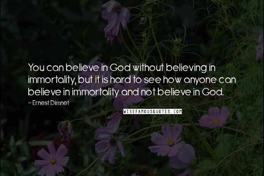 Ernest Dimnet Quotes: You can believe in God without believing in immortality, but it is hard to see how anyone can believe in immortality and not believe in God.