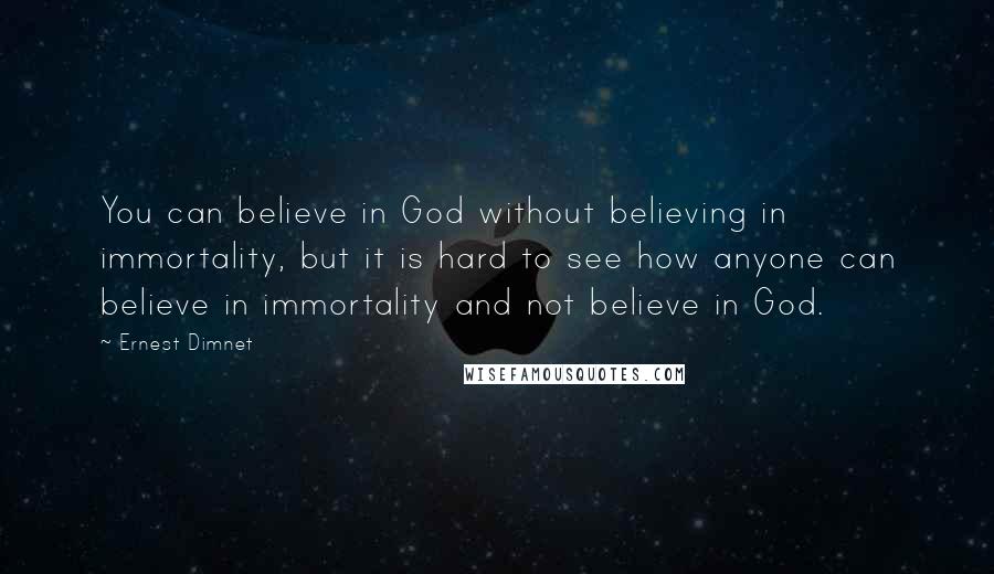 Ernest Dimnet Quotes: You can believe in God without believing in immortality, but it is hard to see how anyone can believe in immortality and not believe in God.