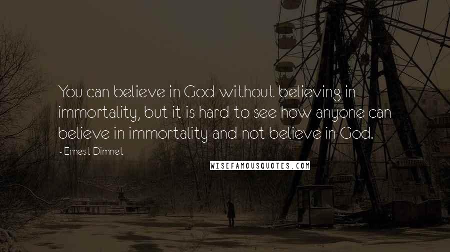 Ernest Dimnet Quotes: You can believe in God without believing in immortality, but it is hard to see how anyone can believe in immortality and not believe in God.