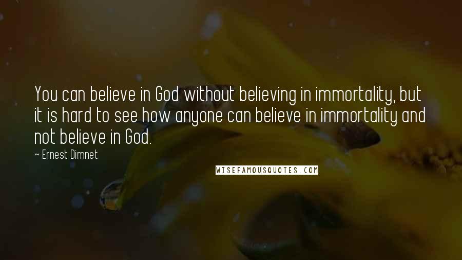 Ernest Dimnet Quotes: You can believe in God without believing in immortality, but it is hard to see how anyone can believe in immortality and not believe in God.