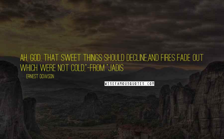 Ernest Dowson Quotes: Ah, God, that sweet things should decline,And fires fade out which were not cold,"-from "Jadis