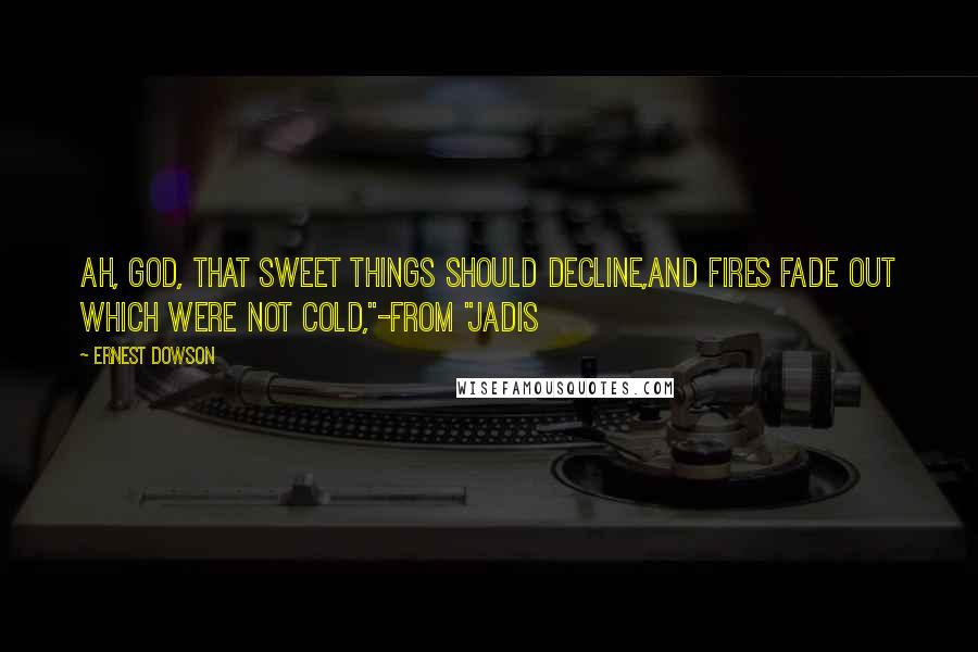 Ernest Dowson Quotes: Ah, God, that sweet things should decline,And fires fade out which were not cold,"-from "Jadis