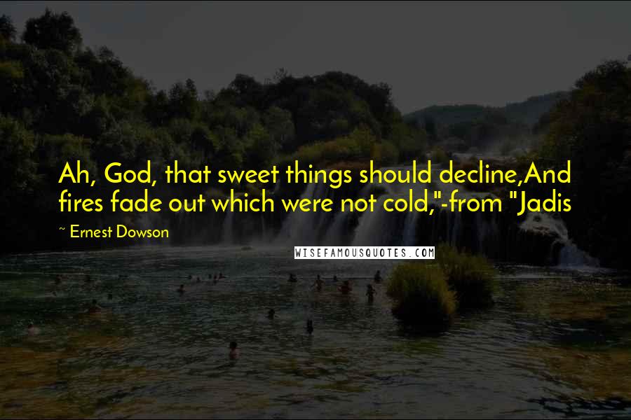 Ernest Dowson Quotes: Ah, God, that sweet things should decline,And fires fade out which were not cold,"-from "Jadis