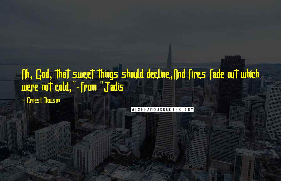 Ernest Dowson Quotes: Ah, God, that sweet things should decline,And fires fade out which were not cold,"-from "Jadis