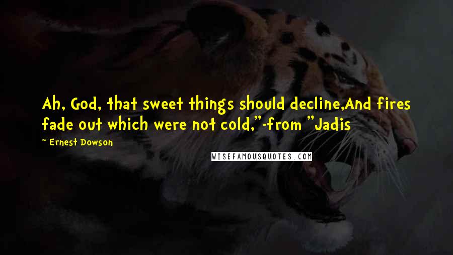 Ernest Dowson Quotes: Ah, God, that sweet things should decline,And fires fade out which were not cold,"-from "Jadis