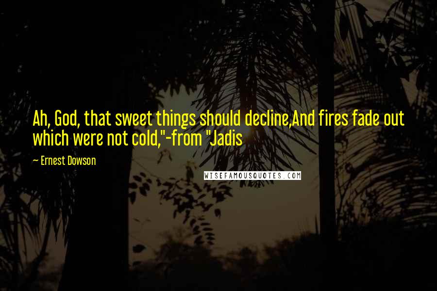 Ernest Dowson Quotes: Ah, God, that sweet things should decline,And fires fade out which were not cold,"-from "Jadis
