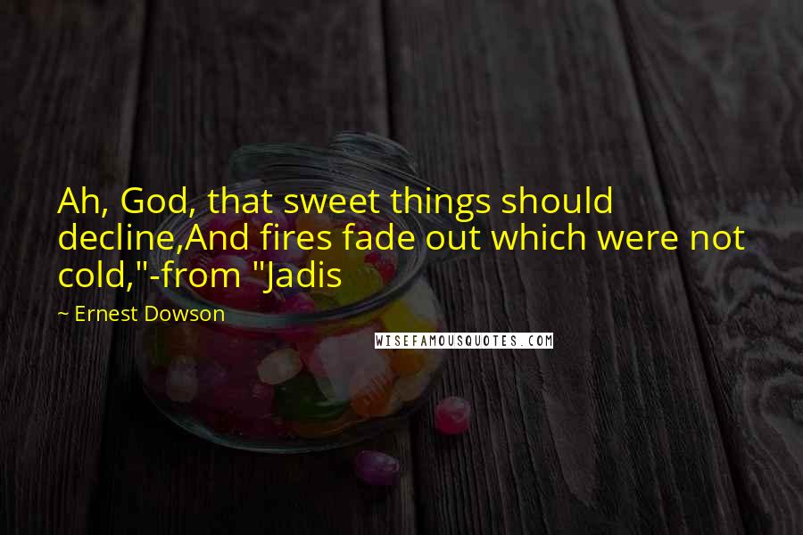 Ernest Dowson Quotes: Ah, God, that sweet things should decline,And fires fade out which were not cold,"-from "Jadis