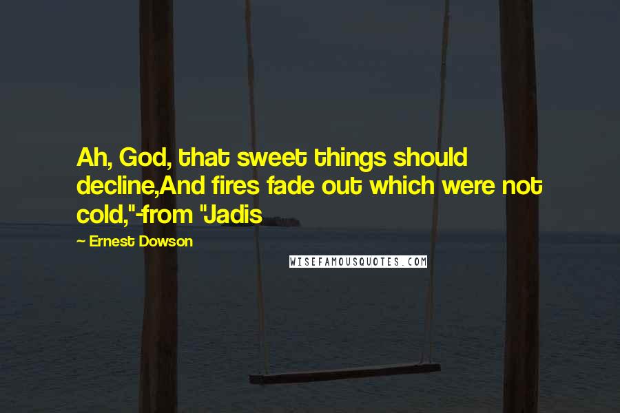 Ernest Dowson Quotes: Ah, God, that sweet things should decline,And fires fade out which were not cold,"-from "Jadis