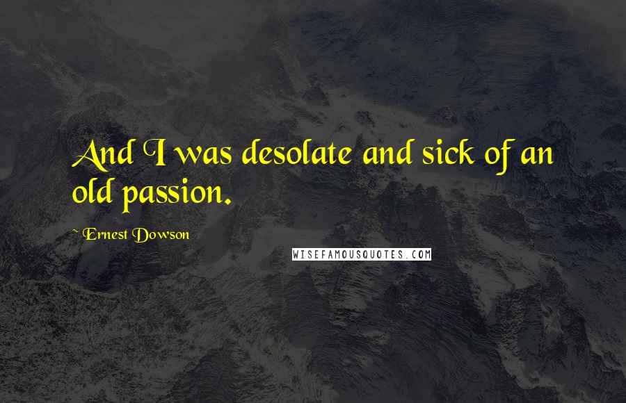 Ernest Dowson Quotes: And I was desolate and sick of an old passion.