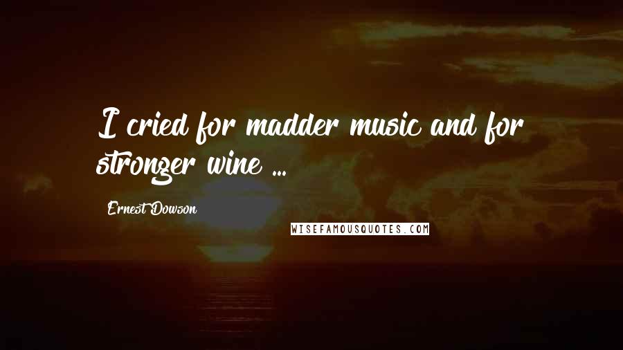 Ernest Dowson Quotes: I cried for madder music and for stronger wine ...