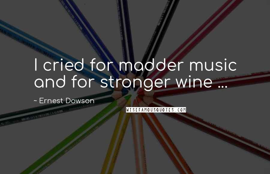 Ernest Dowson Quotes: I cried for madder music and for stronger wine ...