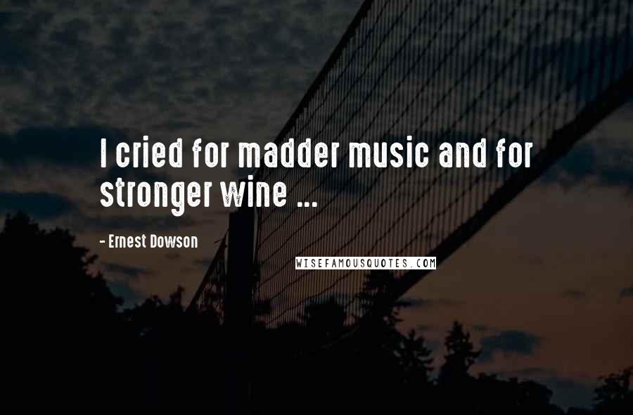 Ernest Dowson Quotes: I cried for madder music and for stronger wine ...