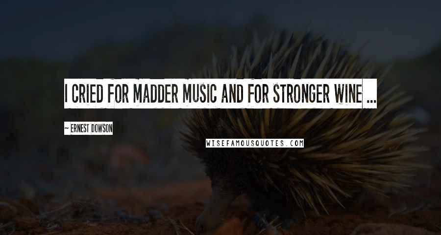 Ernest Dowson Quotes: I cried for madder music and for stronger wine ...