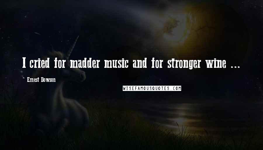 Ernest Dowson Quotes: I cried for madder music and for stronger wine ...