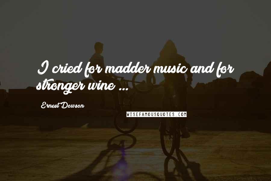 Ernest Dowson Quotes: I cried for madder music and for stronger wine ...