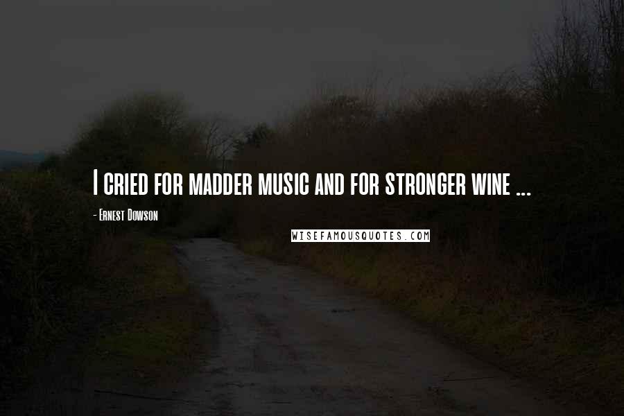Ernest Dowson Quotes: I cried for madder music and for stronger wine ...
