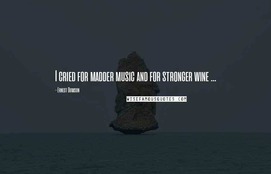 Ernest Dowson Quotes: I cried for madder music and for stronger wine ...