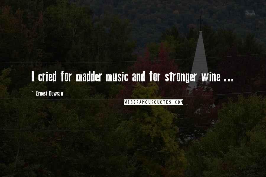Ernest Dowson Quotes: I cried for madder music and for stronger wine ...