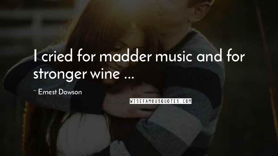 Ernest Dowson Quotes: I cried for madder music and for stronger wine ...